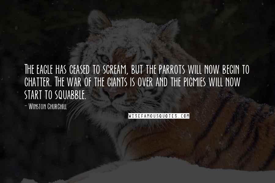 Winston Churchill Quotes: The eagle has ceased to scream, but the parrots will now begin to chatter. The war of the giants is over and the pigmies will now start to squabble.