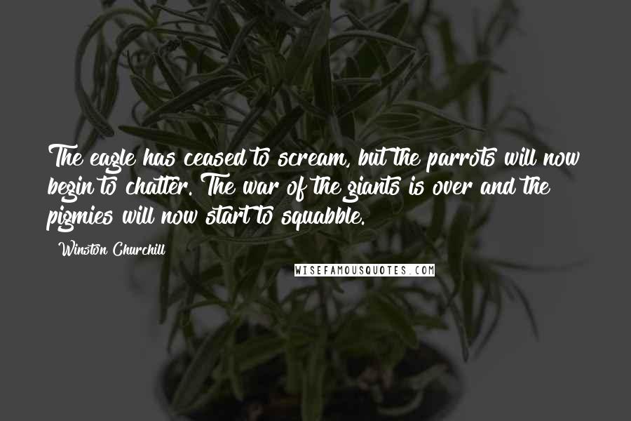 Winston Churchill Quotes: The eagle has ceased to scream, but the parrots will now begin to chatter. The war of the giants is over and the pigmies will now start to squabble.