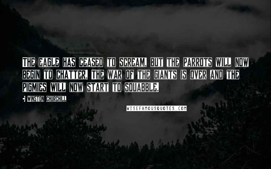 Winston Churchill Quotes: The eagle has ceased to scream, but the parrots will now begin to chatter. The war of the giants is over and the pigmies will now start to squabble.
