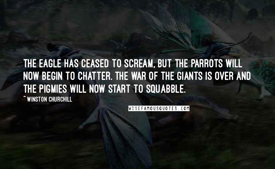 Winston Churchill Quotes: The eagle has ceased to scream, but the parrots will now begin to chatter. The war of the giants is over and the pigmies will now start to squabble.