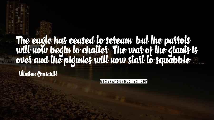 Winston Churchill Quotes: The eagle has ceased to scream, but the parrots will now begin to chatter. The war of the giants is over and the pigmies will now start to squabble.