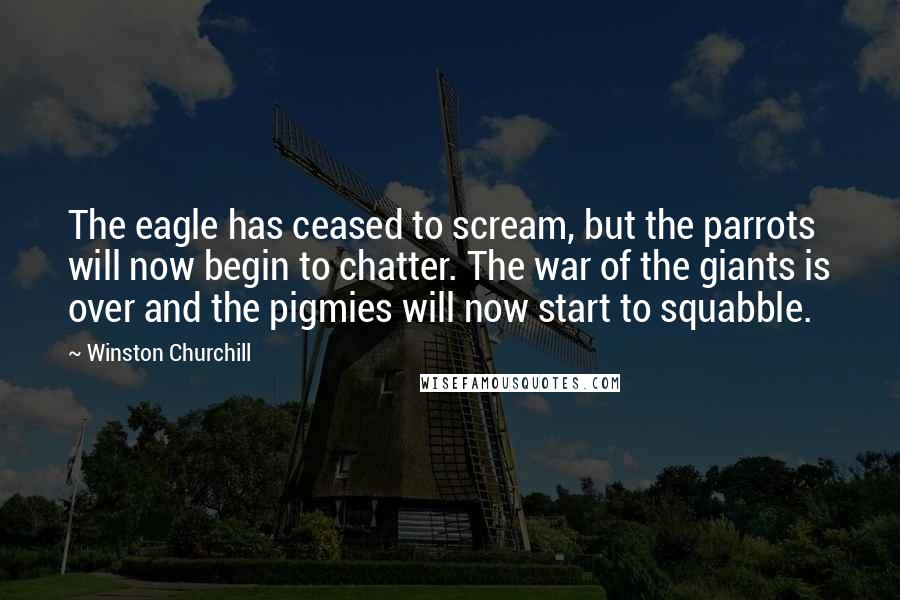 Winston Churchill Quotes: The eagle has ceased to scream, but the parrots will now begin to chatter. The war of the giants is over and the pigmies will now start to squabble.
