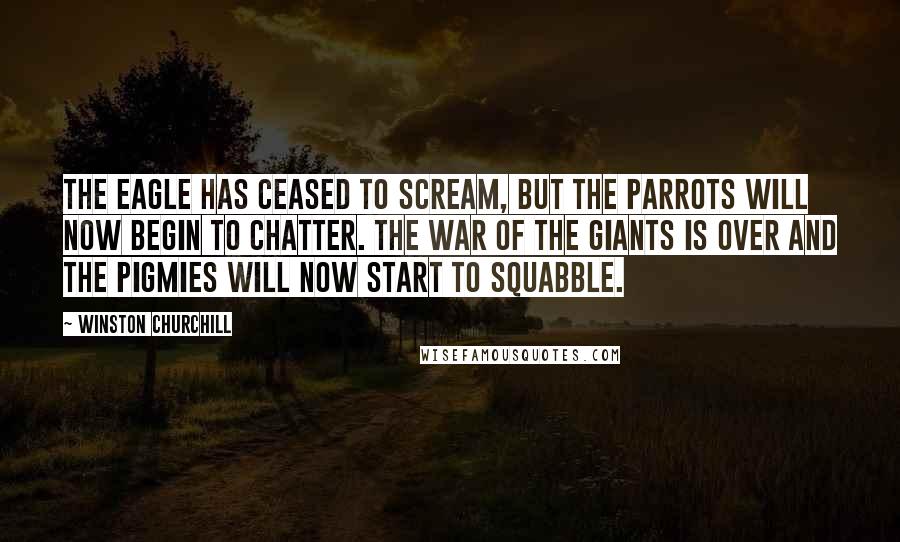 Winston Churchill Quotes: The eagle has ceased to scream, but the parrots will now begin to chatter. The war of the giants is over and the pigmies will now start to squabble.