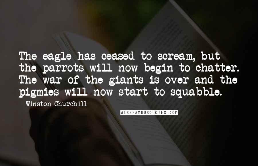 Winston Churchill Quotes: The eagle has ceased to scream, but the parrots will now begin to chatter. The war of the giants is over and the pigmies will now start to squabble.