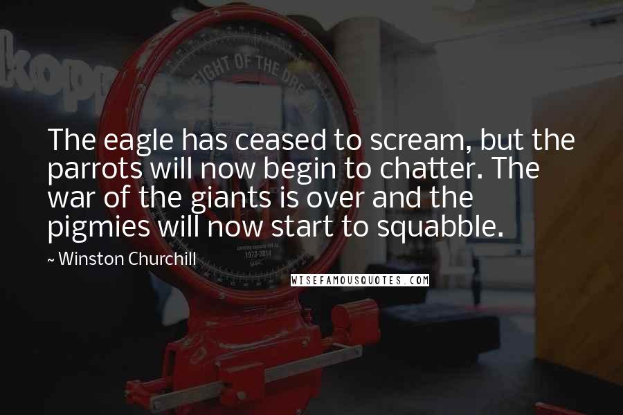 Winston Churchill Quotes: The eagle has ceased to scream, but the parrots will now begin to chatter. The war of the giants is over and the pigmies will now start to squabble.