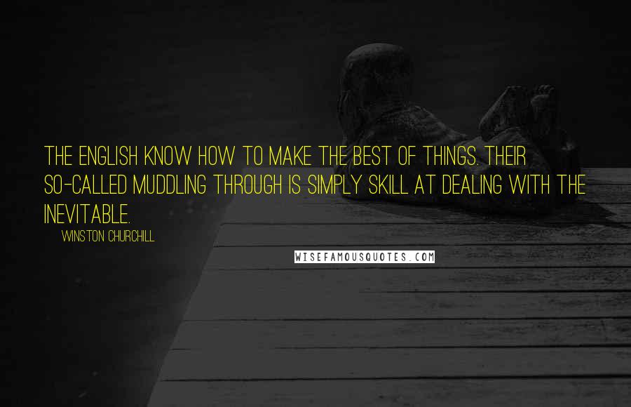 Winston Churchill Quotes: The English know how to make the best of things. Their so-called muddling through is simply skill at dealing with the inevitable.