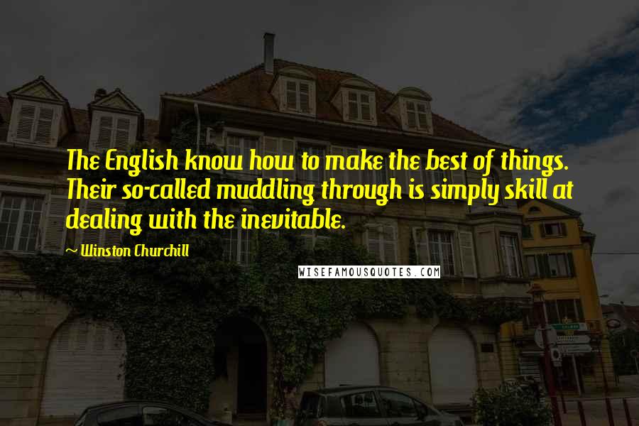 Winston Churchill Quotes: The English know how to make the best of things. Their so-called muddling through is simply skill at dealing with the inevitable.