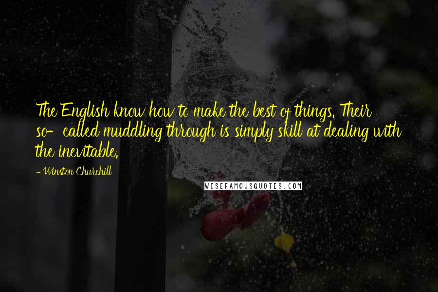 Winston Churchill Quotes: The English know how to make the best of things. Their so-called muddling through is simply skill at dealing with the inevitable.