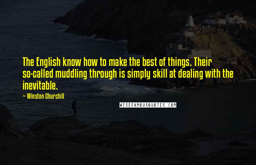 Winston Churchill Quotes: The English know how to make the best of things. Their so-called muddling through is simply skill at dealing with the inevitable.