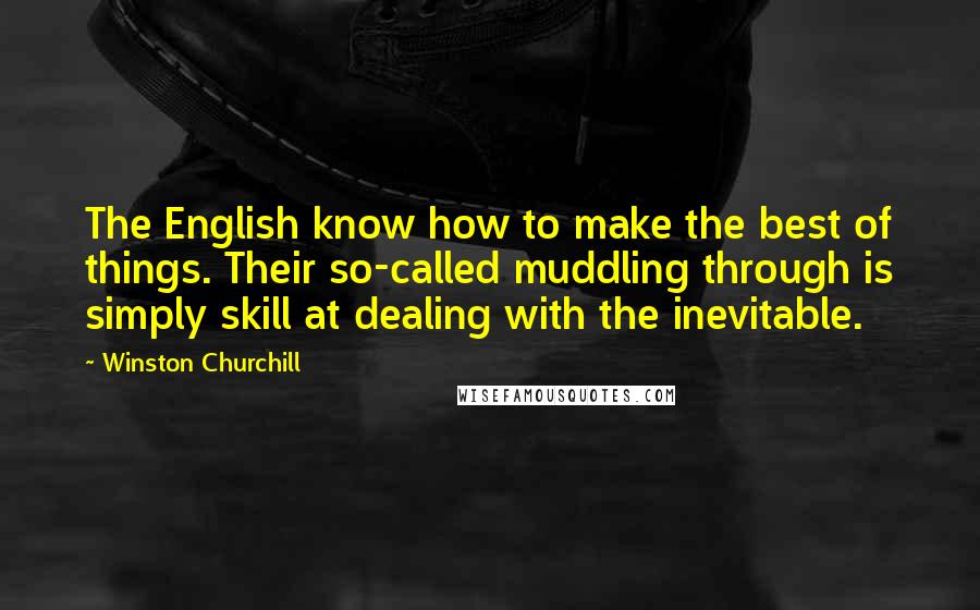 Winston Churchill Quotes: The English know how to make the best of things. Their so-called muddling through is simply skill at dealing with the inevitable.