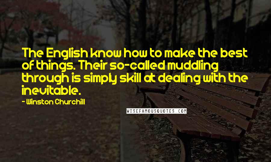 Winston Churchill Quotes: The English know how to make the best of things. Their so-called muddling through is simply skill at dealing with the inevitable.