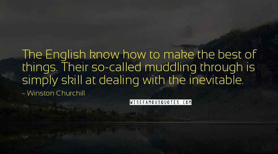 Winston Churchill Quotes: The English know how to make the best of things. Their so-called muddling through is simply skill at dealing with the inevitable.