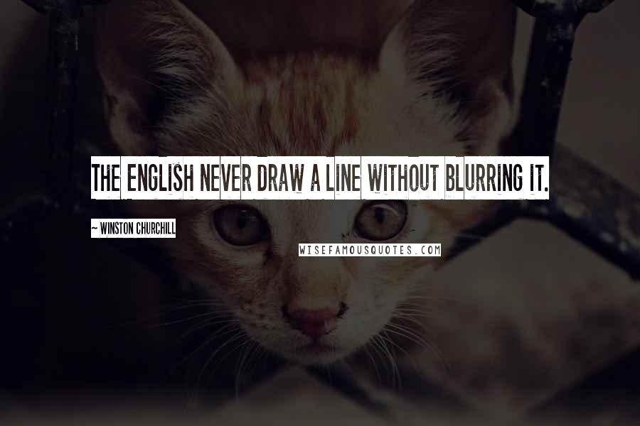 Winston Churchill Quotes: The English never draw a line without blurring it.