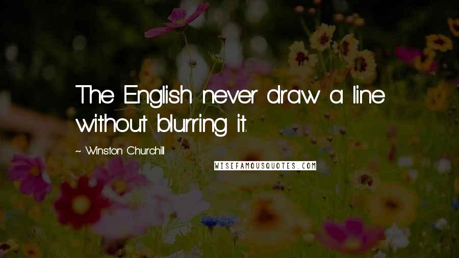 Winston Churchill Quotes: The English never draw a line without blurring it.