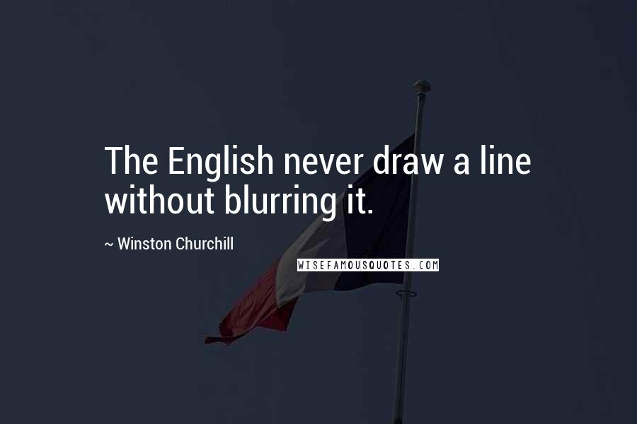 Winston Churchill Quotes: The English never draw a line without blurring it.