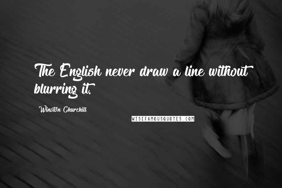Winston Churchill Quotes: The English never draw a line without blurring it.