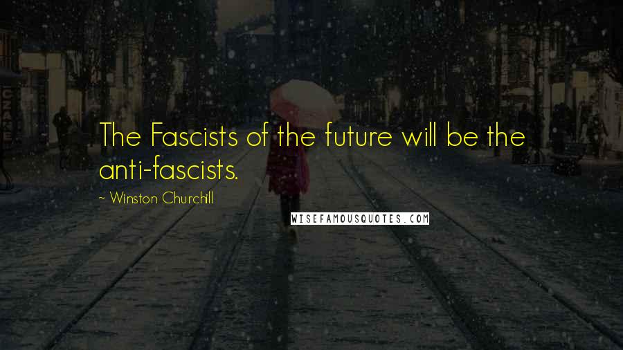 Winston Churchill Quotes: The Fascists of the future will be the anti-fascists.