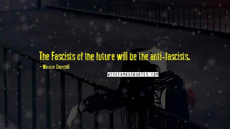 Winston Churchill Quotes: The Fascists of the future will be the anti-fascists.