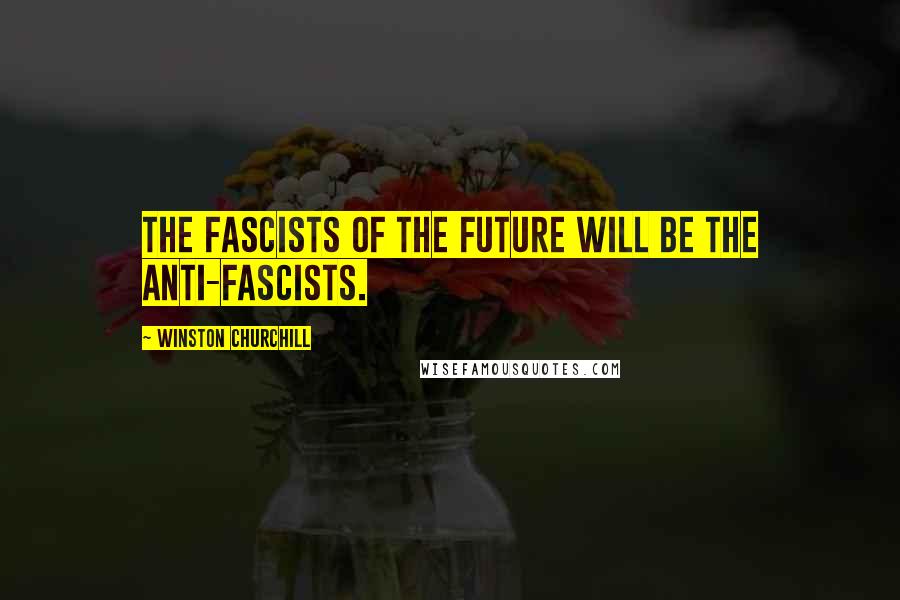 Winston Churchill Quotes: The Fascists of the future will be the anti-fascists.