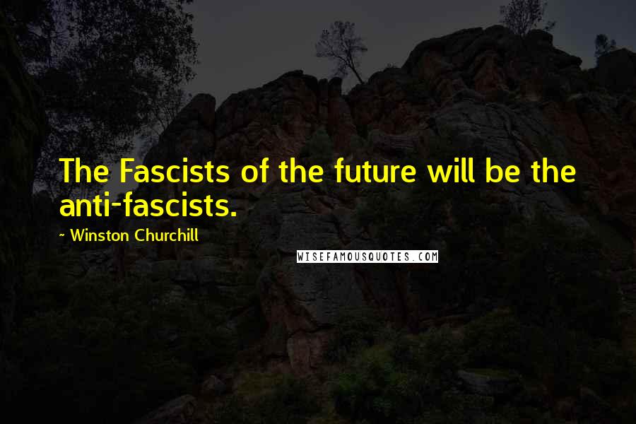 Winston Churchill Quotes: The Fascists of the future will be the anti-fascists.