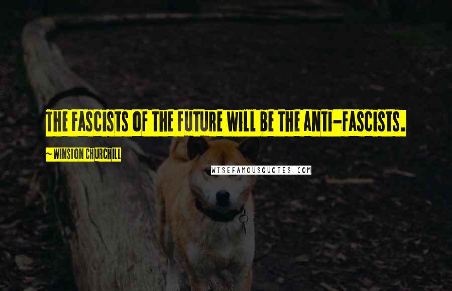 Winston Churchill Quotes: The Fascists of the future will be the anti-fascists.