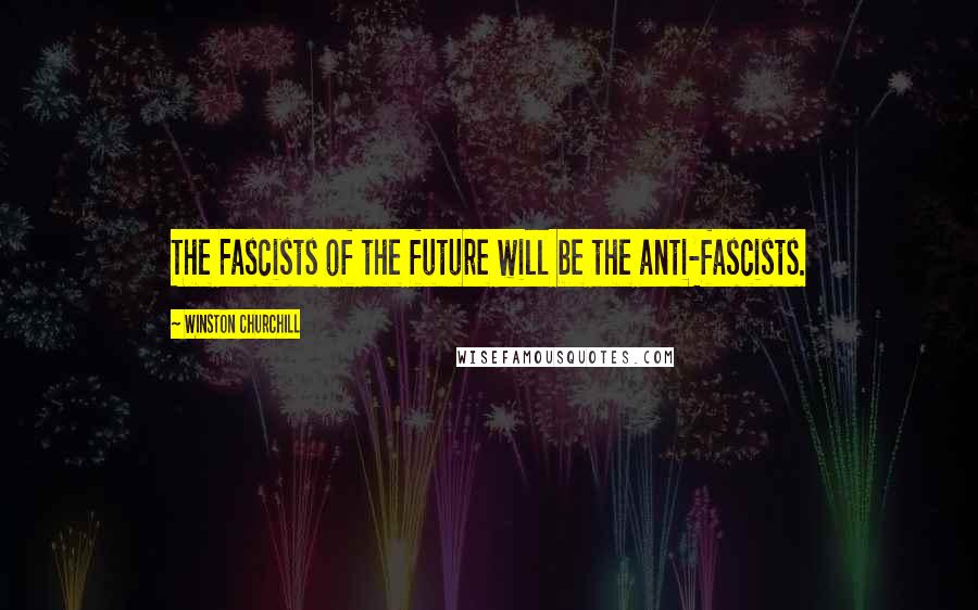 Winston Churchill Quotes: The Fascists of the future will be the anti-fascists.
