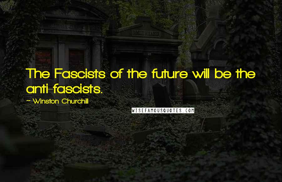 Winston Churchill Quotes: The Fascists of the future will be the anti-fascists.