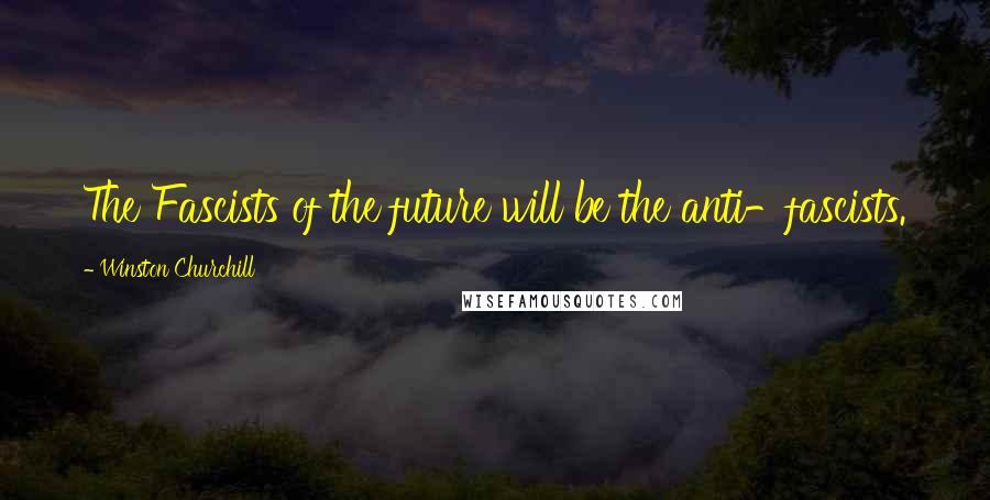 Winston Churchill Quotes: The Fascists of the future will be the anti-fascists.
