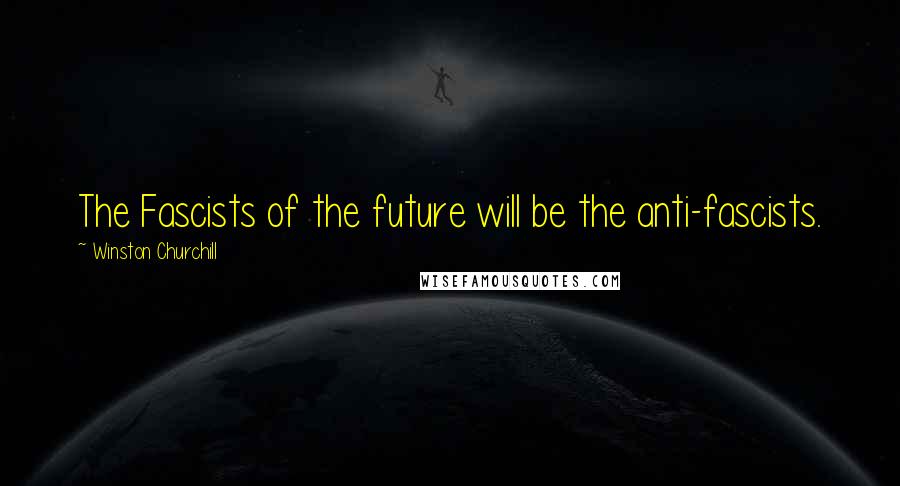 Winston Churchill Quotes: The Fascists of the future will be the anti-fascists.