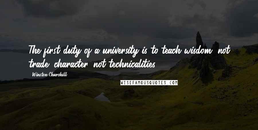 Winston Churchill Quotes: The first duty of a university is to teach wisdom, not trade; character, not technicalities.