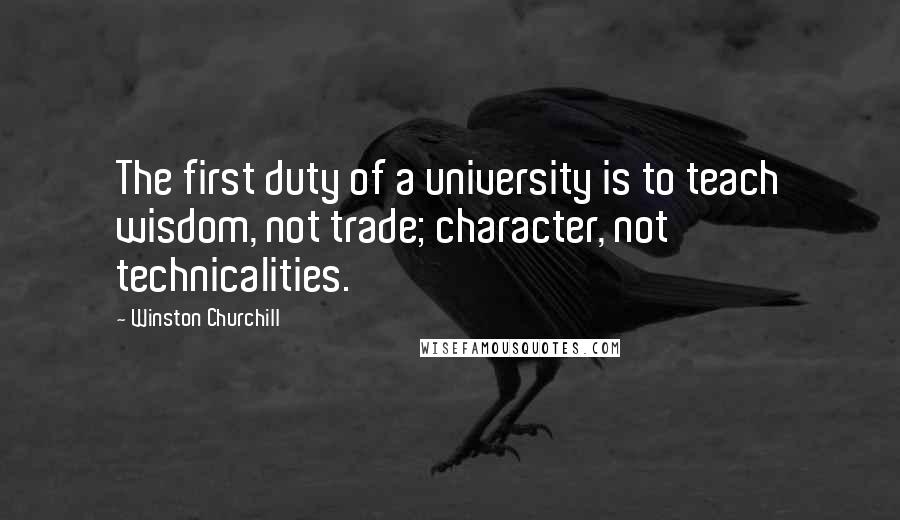 Winston Churchill Quotes: The first duty of a university is to teach wisdom, not trade; character, not technicalities.