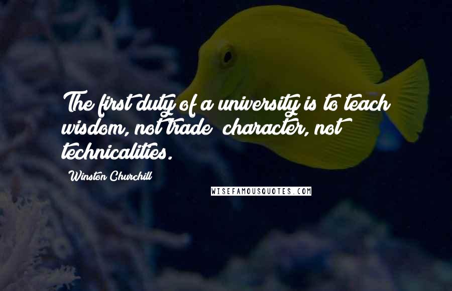 Winston Churchill Quotes: The first duty of a university is to teach wisdom, not trade; character, not technicalities.