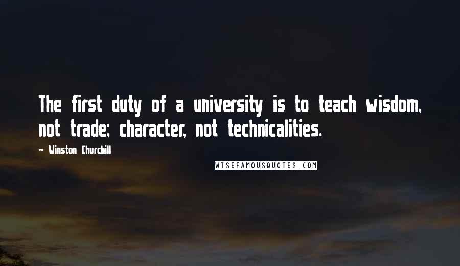 Winston Churchill Quotes: The first duty of a university is to teach wisdom, not trade; character, not technicalities.