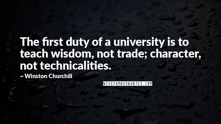 Winston Churchill Quotes: The first duty of a university is to teach wisdom, not trade; character, not technicalities.