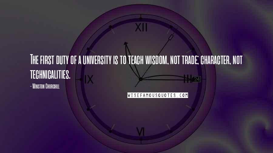 Winston Churchill Quotes: The first duty of a university is to teach wisdom, not trade; character, not technicalities.