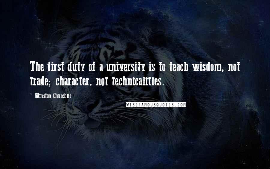 Winston Churchill Quotes: The first duty of a university is to teach wisdom, not trade; character, not technicalities.