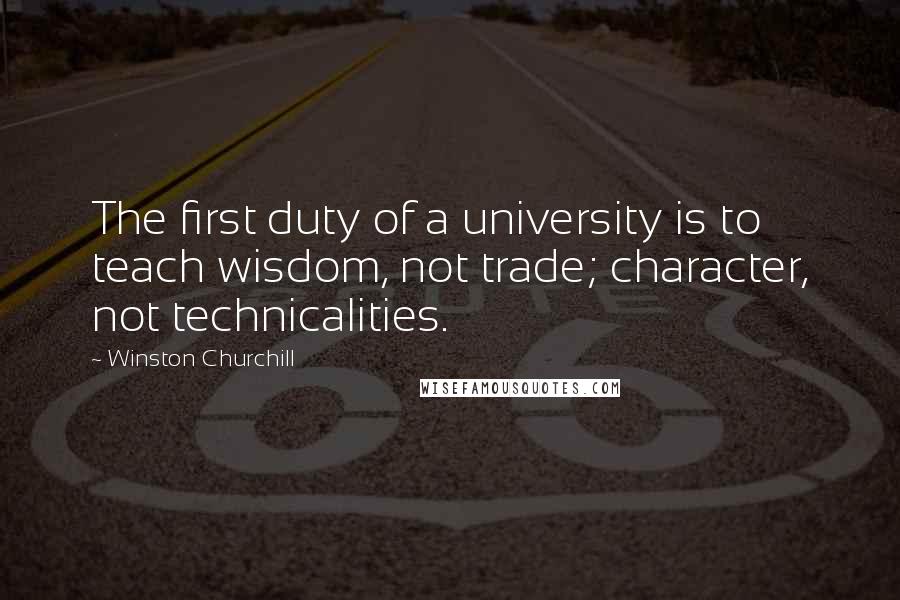 Winston Churchill Quotes: The first duty of a university is to teach wisdom, not trade; character, not technicalities.