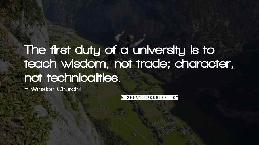 Winston Churchill Quotes: The first duty of a university is to teach wisdom, not trade; character, not technicalities.