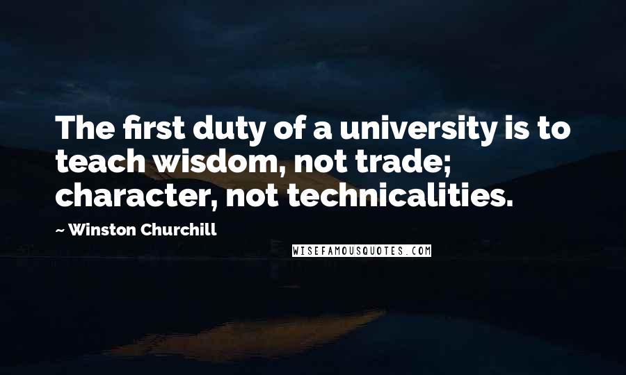 Winston Churchill Quotes: The first duty of a university is to teach wisdom, not trade; character, not technicalities.