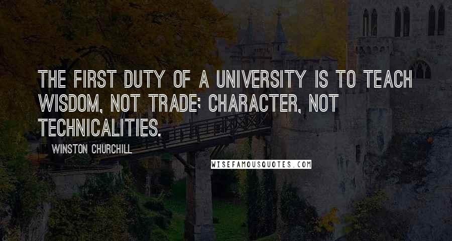 Winston Churchill Quotes: The first duty of a university is to teach wisdom, not trade; character, not technicalities.