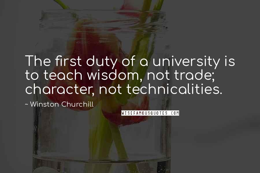 Winston Churchill Quotes: The first duty of a university is to teach wisdom, not trade; character, not technicalities.