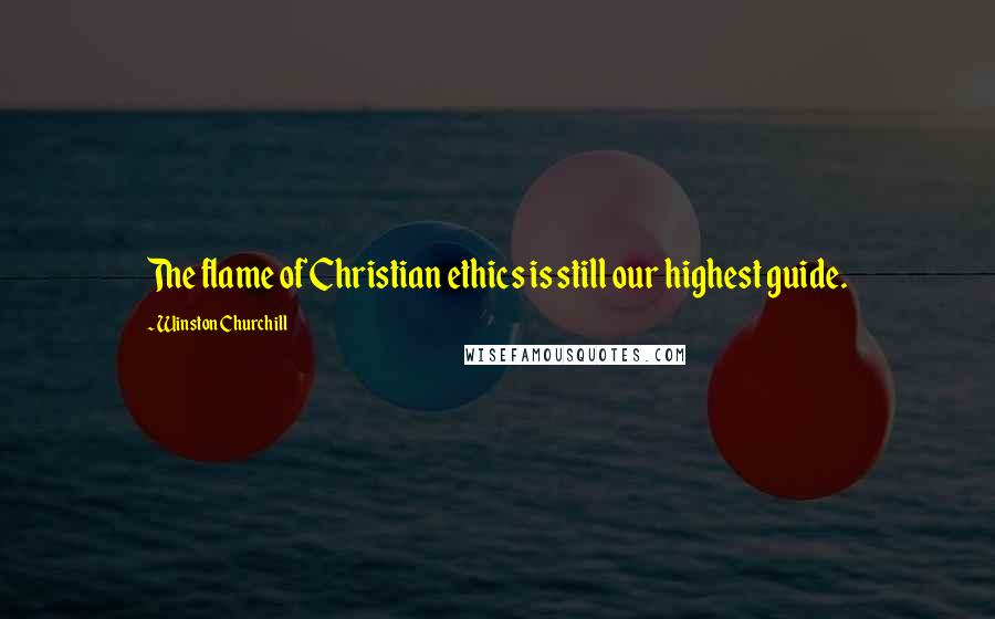 Winston Churchill Quotes: The flame of Christian ethics is still our highest guide.