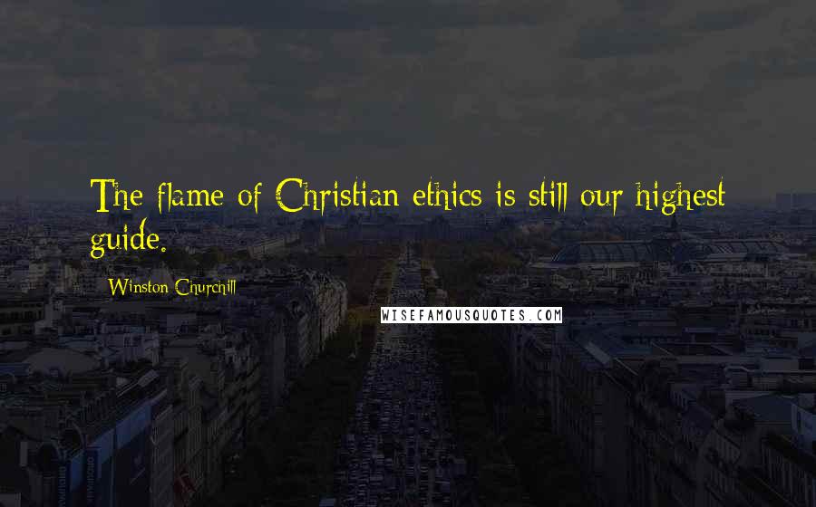 Winston Churchill Quotes: The flame of Christian ethics is still our highest guide.