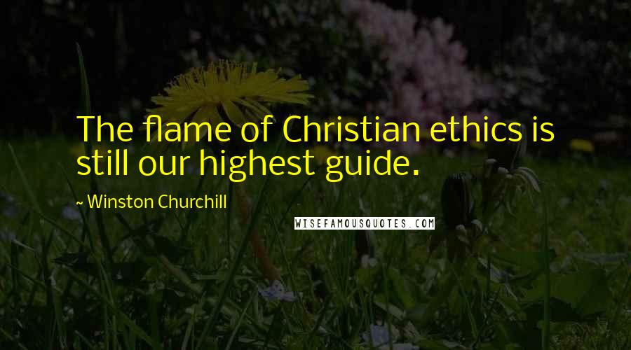Winston Churchill Quotes: The flame of Christian ethics is still our highest guide.