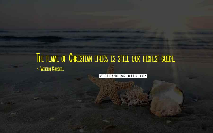 Winston Churchill Quotes: The flame of Christian ethics is still our highest guide.