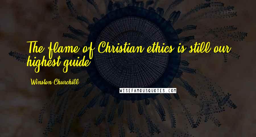 Winston Churchill Quotes: The flame of Christian ethics is still our highest guide.
