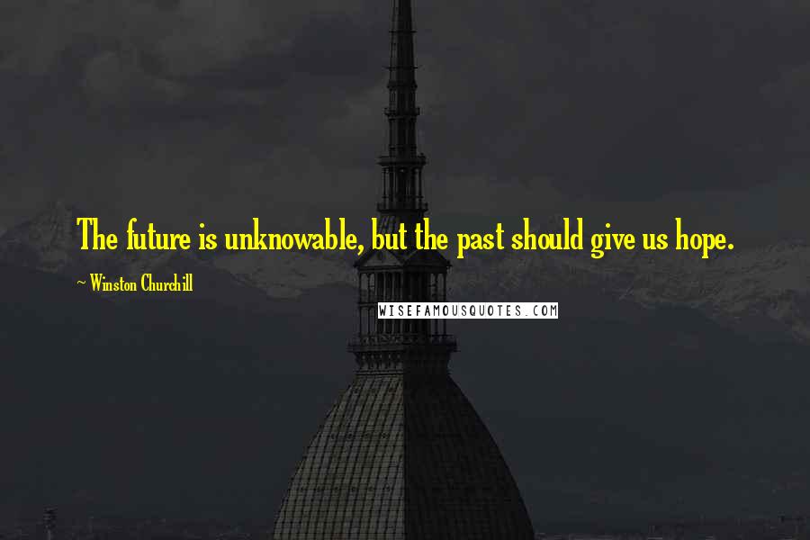 Winston Churchill Quotes: The future is unknowable, but the past should give us hope.
