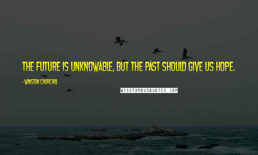Winston Churchill Quotes: The future is unknowable, but the past should give us hope.