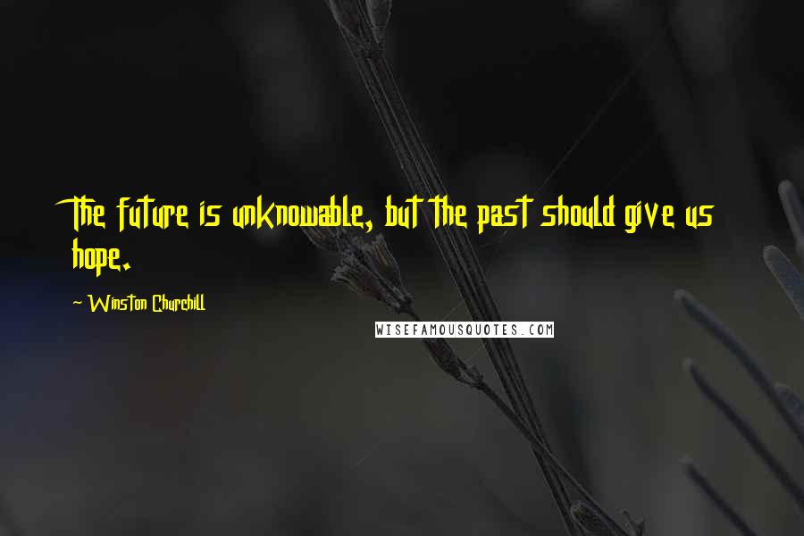 Winston Churchill Quotes: The future is unknowable, but the past should give us hope.