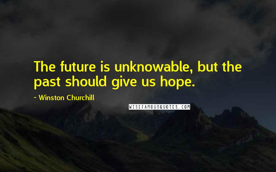 Winston Churchill Quotes: The future is unknowable, but the past should give us hope.